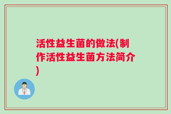 活性益生菌的做法(制作活性益生菌方法简介) 活性益生菌的做法(制作活性益生菌方法简介)