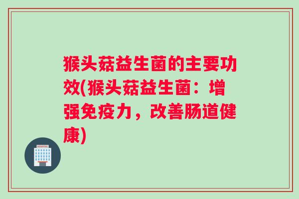 猴头菇益生菌的主要功效(猴头菇益生菌:增强免疫力,改善肠道健康) 猴头菇益生菌的主要功效(猴头菇益生菌:增强免疫力,改善肠道健康)