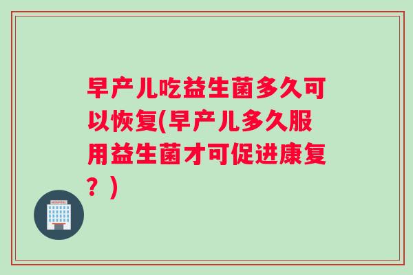 早产儿吃益生菌多久可以恢复(早产儿多久服用益生菌才可促进康复?) 早产儿吃益生菌多久可以恢复(早产儿多久服用益生菌才可促进康复?)