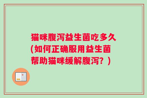 猫咪腹泻益生菌吃多久(如何正确服用益生菌帮助猫咪缓解腹泻?) 猫咪腹泻益生菌吃多久(如何正确服用益生菌帮助猫咪缓解腹泻?)