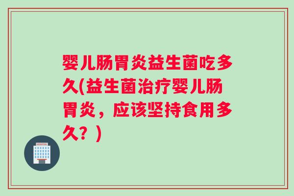 婴儿肠胃炎益生菌吃多久(益生菌治疗婴儿肠胃炎,应该坚持食用多久?) 婴儿肠胃炎益生菌吃多久(益生菌治疗婴儿肠胃炎,应该坚持食用多久?)