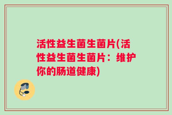 活性益生菌生菌片(活性益生菌生菌片:维护你的肠道健康) 活性益生菌生菌片(活性益生菌生菌片:维护你的肠道健康)