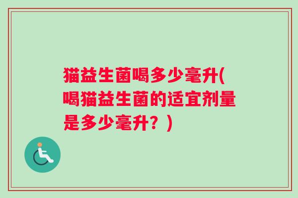 猫益生菌喝多少毫升(喝猫益生菌的适宜剂量是多少毫升?) 猫益生菌喝多少毫升(喝猫益生菌的适宜剂量是多少毫升?)