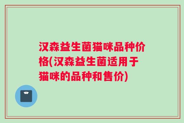 汉森益生菌猫咪品种价格(汉森益生菌适用于猫咪的品种和售价) 汉森益生菌猫咪品种价格(汉森益生菌适用于猫咪的品种和售价)