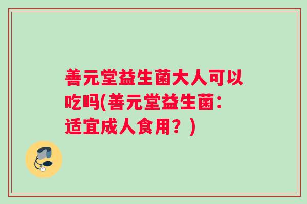 善元堂益生菌大人可以吃吗(善元堂益生菌:适宜成人食用?) 善元堂益生菌大人可以吃吗(善元堂益生菌:适宜成人食用?)