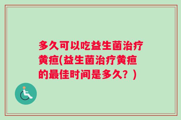 多久可以吃益生菌治疗黄疸(益生菌治疗黄疸的最佳时间是多久?) 多久可以吃益生菌治疗黄疸(益生菌治疗黄疸的最佳时间是多久?)