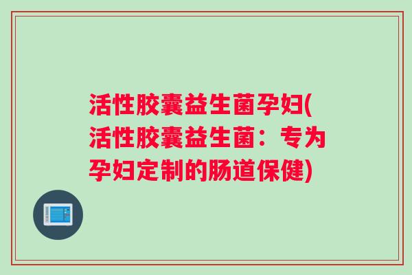 活性胶囊益生菌孕妇(活性胶囊益生菌:专为孕妇定制的肠道保健) 活性胶囊益生菌孕妇(活性胶囊益生菌:专为孕妇定制的肠道保健)