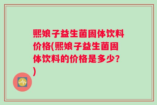 熙娘子益生菌固体饮料价格(熙娘子益生菌固体饮料的价格是多少?) 熙娘子益生菌固体饮料价格(熙娘子益生菌固体饮料的价格是多少?)