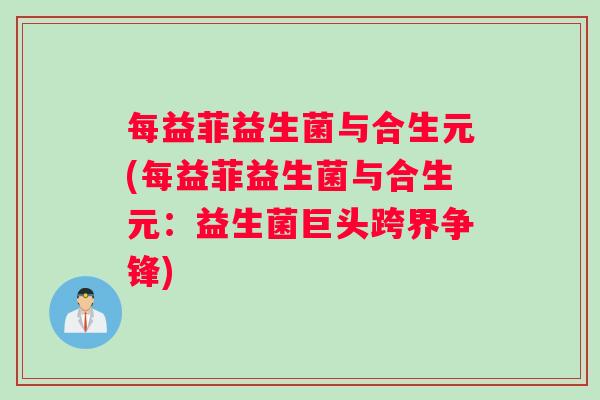 每益菲益生菌与合生元(每益菲益生菌与合生元:益生菌巨头跨界争锋) 每益菲益生菌与合生元(每益菲益生菌与合生元:益生菌巨头跨界争锋)