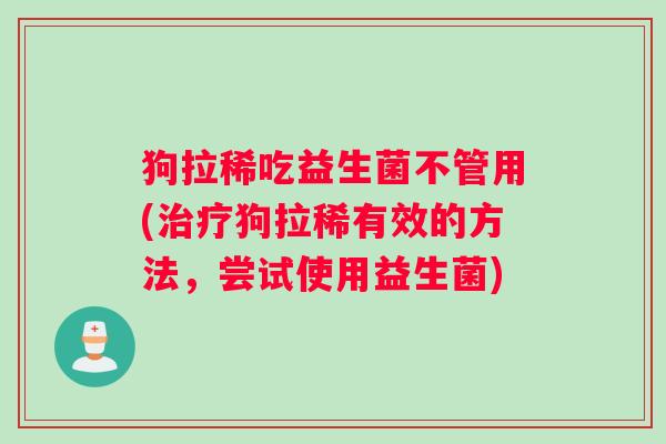 狗拉稀吃益生菌不管用(治疗狗拉稀有效的方法,尝试使用益生菌) 狗拉稀吃益生菌不管用(治疗狗拉稀有效的方法,尝试使用益生菌)
