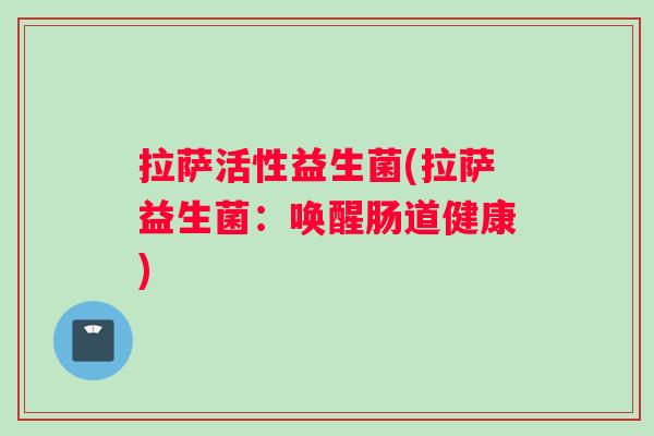 拉萨活性益生菌(拉萨益生菌:唤醒肠道健康) 拉萨活性益生菌(拉萨益生菌:唤醒肠道健康)