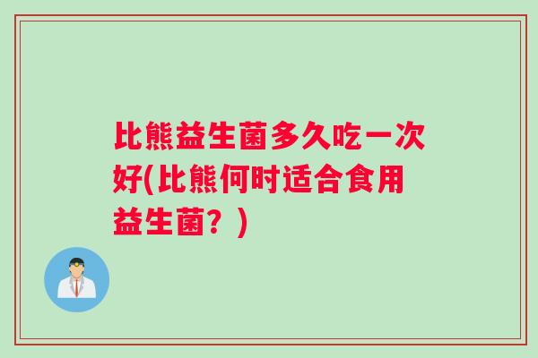 比熊益生菌多久吃一次好(比熊何时适合食用益生菌?) 比熊益生菌多久吃一次好(比熊何时适合食用益生菌?)