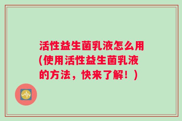 活性益生菌乳液怎么用(使用活性益生菌乳液的方法，快来了解！)