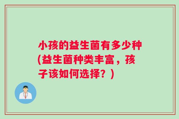 小孩的益生菌有多少种(益生菌种类丰富，孩子该如何选择？)