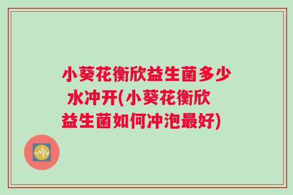 小葵花衡欣益生菌多少 水冲开(小葵花衡欣益生菌如何冲泡最好)