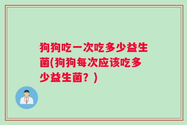 狗狗吃一次吃多少益生菌(狗狗每次应该吃多少益生菌？)
