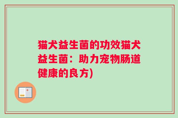 猫犬益生菌的功效猫犬益生菌：助力宠物肠道健康的良方)