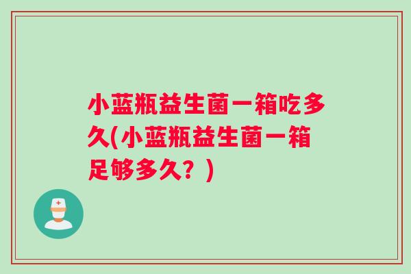 小蓝瓶益生菌一箱吃多久(小蓝瓶益生菌一箱足够多久？)