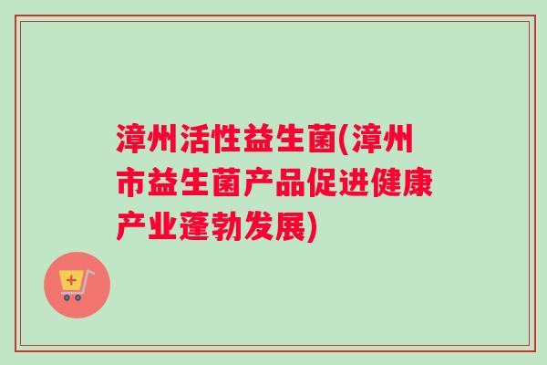 漳州活性益生菌(漳州市益生菌产品促进健康产业蓬勃发展)