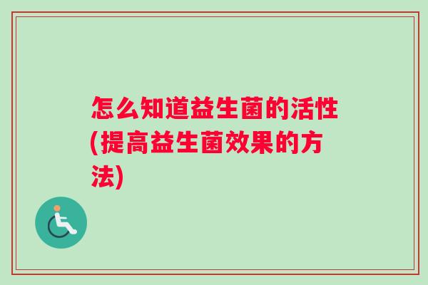 怎么知道益生菌的活性(提高益生菌效果的方法)
