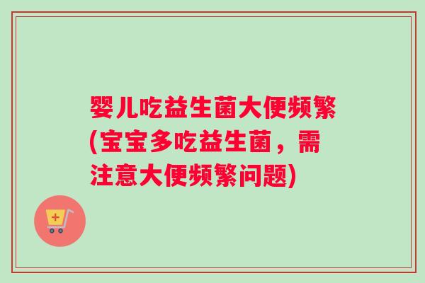 婴儿吃益生菌大便频繁(宝宝多吃益生菌,需注意大便频繁问题) 婴儿吃益生菌大便频繁(宝宝多吃益生菌,需注意大便频繁问题)