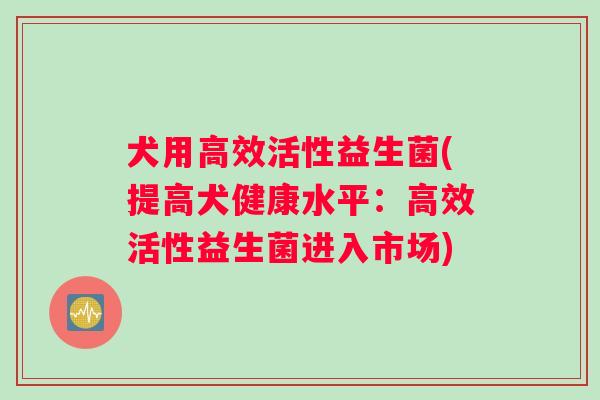 犬用高效活性益生菌(提高犬健康水平：高效活性益生菌进入市场)