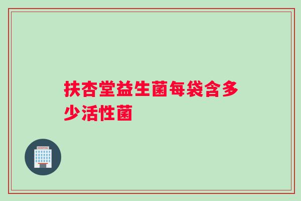 扶杏堂益生菌每袋含多少活性菌