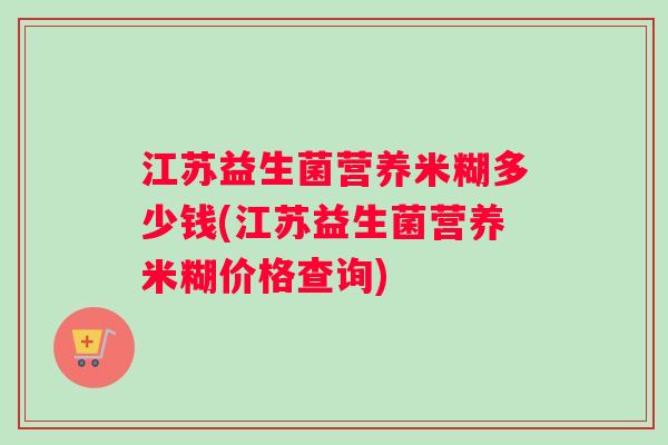 江苏益生菌营养米糊多少钱(江苏益生菌营养米糊价格查询)