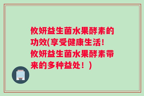 攸妍益生菌水果酵素的功效(享受健康生活!攸妍益生菌水果酵素带来的多种益处!) 攸妍益生菌水果酵素的功效(享受健康生活!攸妍益生菌水果酵素带来的多种益处!)