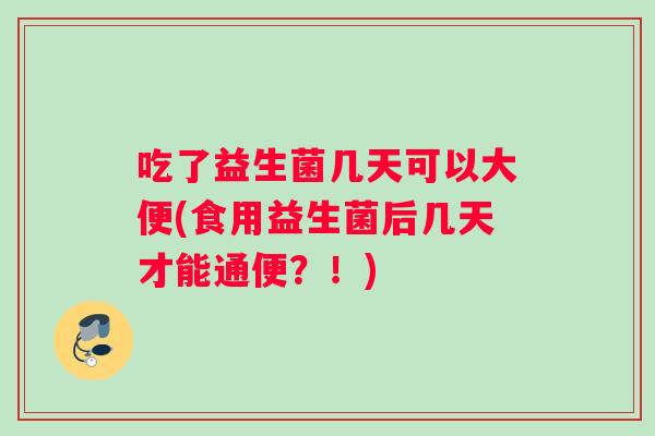 吃了益生菌几天可以大便(食用益生菌后几天才能通便？！)