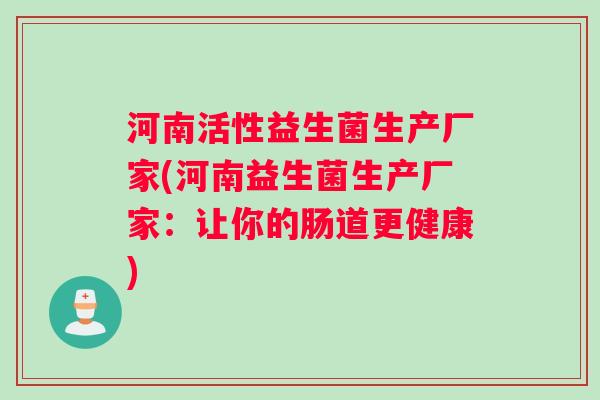 河南活性益生菌生产厂家(河南益生菌生产厂家：让你的肠道更健康)