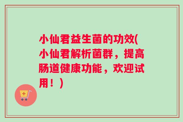 小仙君益生菌的功效(小仙君解析菌群，提高肠道健康功能，欢迎试用！)