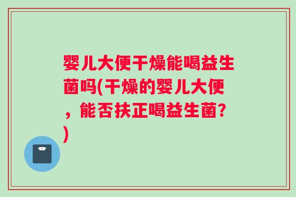 婴儿大便干燥能喝益生菌吗(干燥的婴儿大便，能否扶正喝益生菌？)