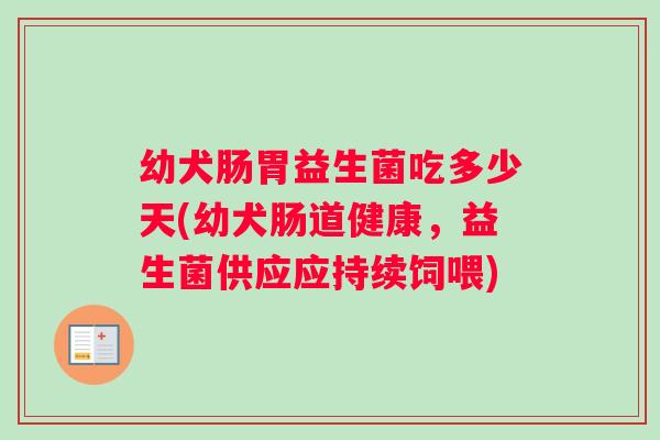幼犬肠胃益生菌吃多少天(幼犬肠道健康,益生菌供应应持续饲喂) 幼犬肠胃益生菌吃多少天(幼犬肠道健康,益生菌供应应持续饲喂)