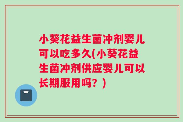 小葵花益生菌冲剂婴儿可以吃多久(小葵花益生菌冲剂供应婴儿可以长期服用吗？)