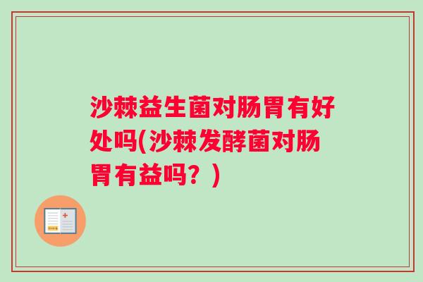 沙棘益生菌对肠胃有好处吗(沙棘发酵菌对肠胃有益吗？)