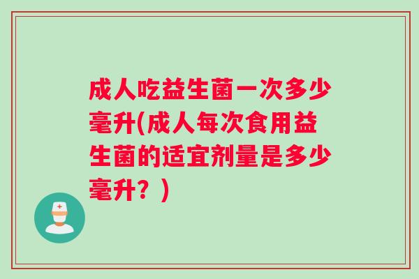 成人吃益生菌一次多少毫升(成人每次食用益生菌的适宜剂量是多少毫升？)