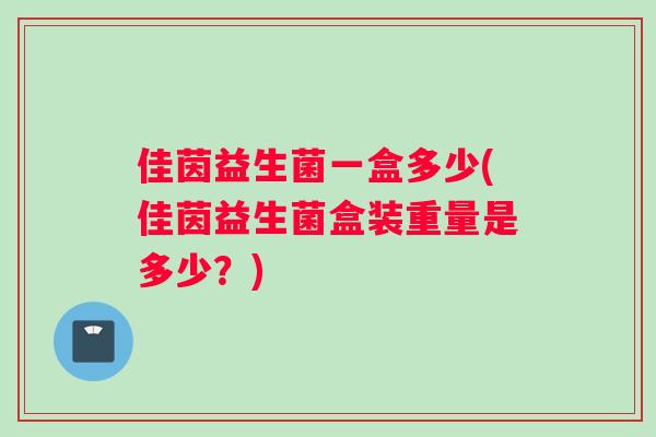 佳茵益生菌一盒多少(佳茵益生菌盒装重量是多少？)