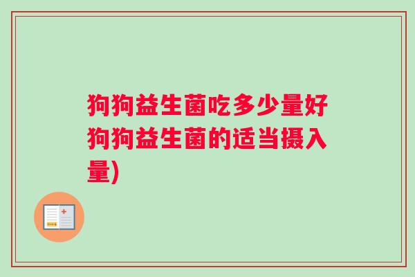 狗狗益生菌吃多少量好狗狗益生菌的适当摄入量)