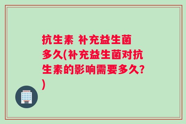 抗生素 补充益生菌 多久(补充益生菌对抗生素的影响需要多久？)
