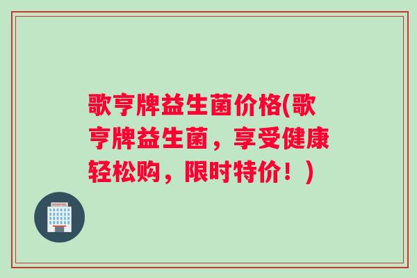 歌亨牌益生菌价格(歌亨牌益生菌，享受健康轻松购，限时特价！)