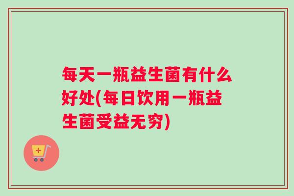 每天一瓶益生菌有什么好处(每日饮用一瓶益生菌受益无穷)