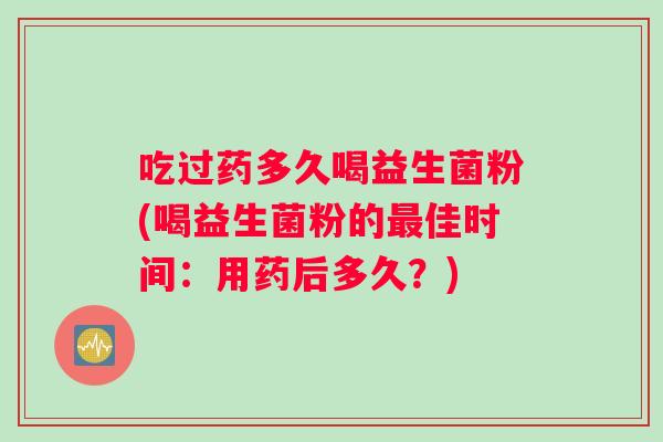 吃过药多久喝益生菌粉(喝益生菌粉的最佳时间：用药后多久？)