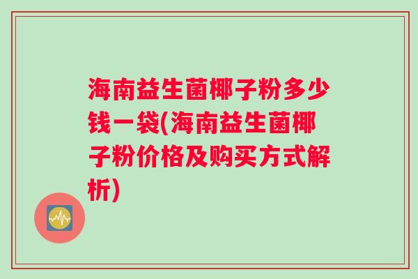 海南益生菌椰子粉多少钱一袋(海南益生菌椰子粉价格及购买方式解析)