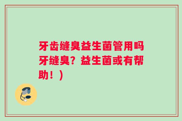 牙齿缝臭益生菌管用吗牙缝臭？益生菌或有帮助！)