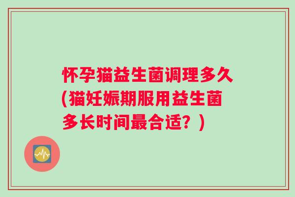 怀孕猫益生菌调理多久(猫妊娠期服用益生菌多长时间合适？)