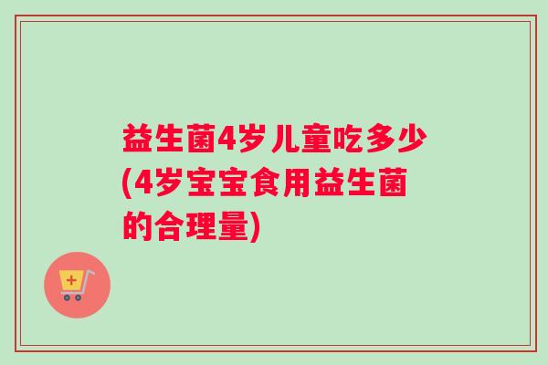 益生菌4岁儿童吃多少(4岁宝宝食用益生菌的合理量)