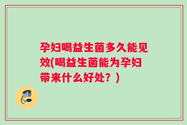 孕妇喝益生菌多久能见效(喝益生菌能为孕妇带来什么好处？)