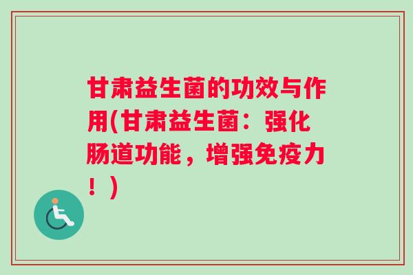 甘肃益生菌的功效与作用(甘肃益生菌：强化肠道功能，增强免疫力！)