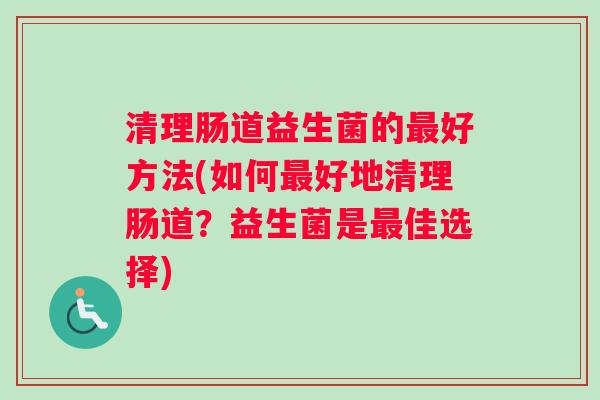 清理肠道益生菌的最好方法(如何最好地清理肠道？益生菌是最佳选择)